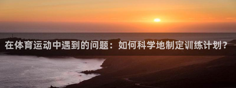 风速体育app下载官网最新版：在体育运动中遇到的问题：如何科学地制定训练计划？