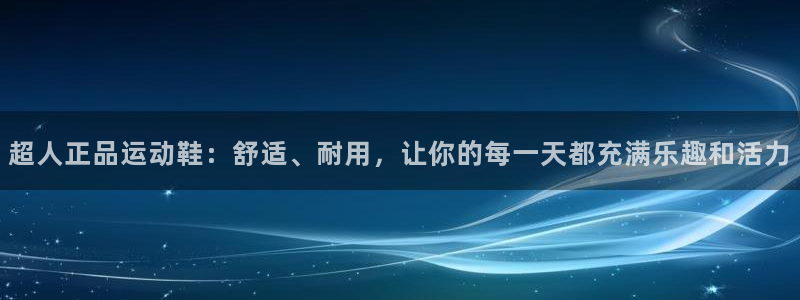 风速体育直播：超人正品运动鞋：舒适、耐用，让你的每一天都充满乐趣和活力